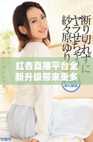 红杏直播平台全新升级带来更多精彩内容与互动体验