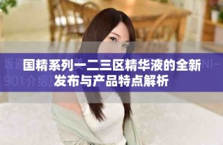 国精系列一二三区精华液的全新发布与产品特点解析