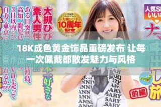 18K成色黄金饰品重磅发布 让每一次佩戴都散发魅力与风格