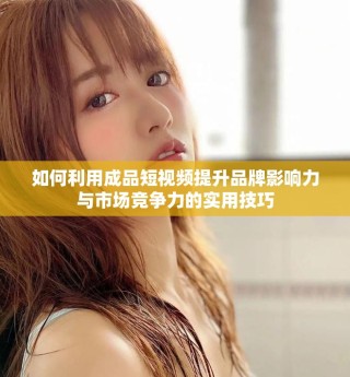 如何利用成品短视频提升品牌影响力与市场竞争力的实用技巧