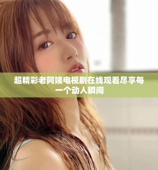 超精彩老阿姨电视剧在线观看尽享每一个动人瞬间