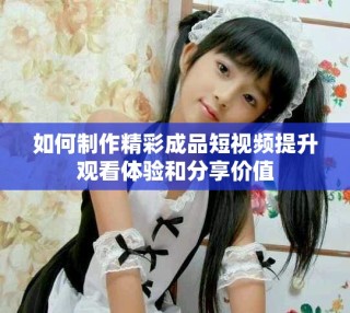 如何制作精彩成品短视频提升观看体验和分享价值