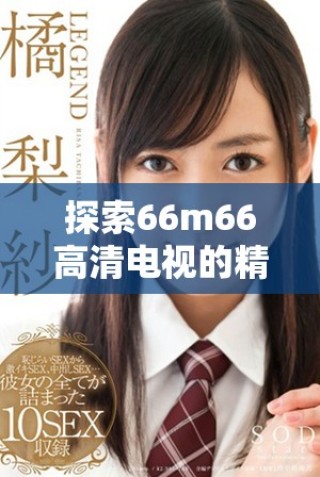 探索66m66高清电视的精彩内容与在线观影体验