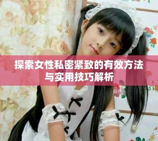 探索女性私密紧致的有效方法与实用技巧解析