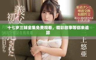 十七岁三妹全集免费观看，精彩故事等你来追踪