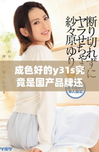 成色好的y31s究竟是国产品牌还是海外引进产品解析