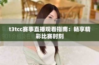 t3tcc赛事直播观看指南：畅享精彩比赛时刻