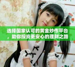 选择国家认可的黄金炒作平台，助你投资更安心的理财之路