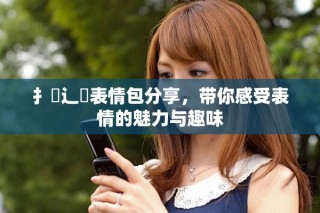 扌喿辶畐表情包分享，带你感受表情的魅力与趣味