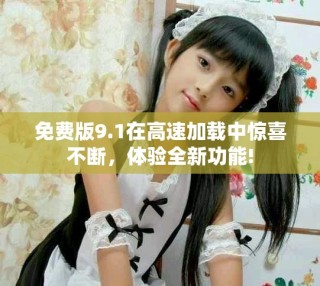 免费版9.1在高速加载中惊喜不断，体验全新功能!