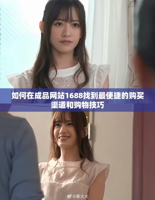 如何在成品网站1688找到最便捷的购买渠道和购物技巧