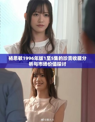 杨思敏1996年版1至5集的珍贵收藏分析与市场价值探讨