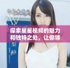 探索星星视频的魅力和独特之处，让你领略不一样的视觉体验