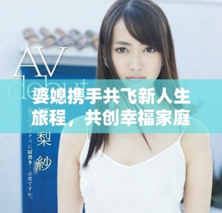 婆媳携手共飞新人生旅程，共创幸福家庭美好未来