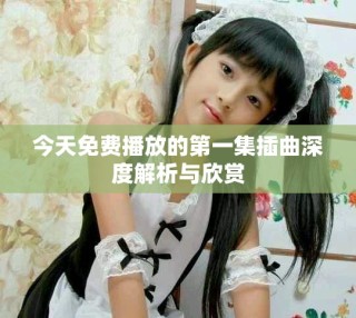 今天免费播放的第一集插曲深度解析与欣赏