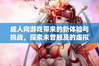 成人向游戏带来的新体验与挑战，探索未曾触及的虚拟世界
