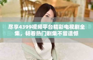 尽享4399视频平台精彩电视剧全集，畅看热门剧集不留遗憾