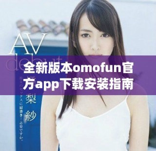 全新版本omofun官方app下载安装指南与功能介绍详解