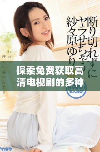 探索免费获取高清电视剧的多种途径与技巧