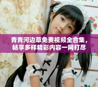 青青河边草免费视频全合集，畅享多样精彩内容一网打尽