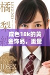 成色18k的黄金饰品，重量1.8克的完美选择推荐