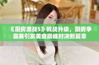 《厨房激战5》挑战升级，厨房争霸赛引发美食巅峰对决新篇章