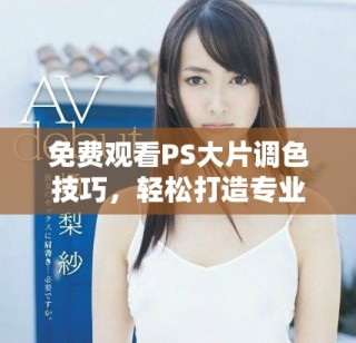 免费观看PS大片调色技巧，轻松打造专业效果