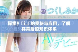 探索扌喿辶畐的奥秘与应用，了解其背后的知识体系