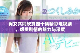 男女共同欣赏四十集精彩电视剧，感受剧情的魅力与深度