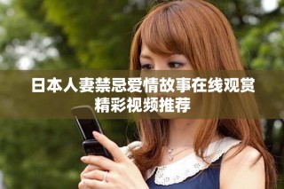 日本人妻禁忌爱情故事在线观赏精彩视频推荐