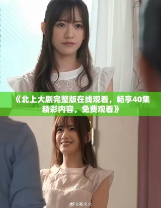 《北上大剧完整版在线观看，畅享40集精彩内容，免费观看》
