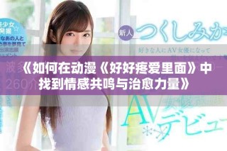 《如何在动漫《好好疼爱里面》中找到情感共鸣与治愈力量》