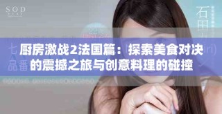 厨房激战2法国篇：探索美食对决的震撼之旅与创意料理的碰撞