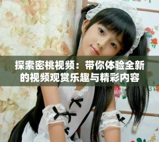 探索密桃视频：带你体验全新的视频观赏乐趣与精彩内容