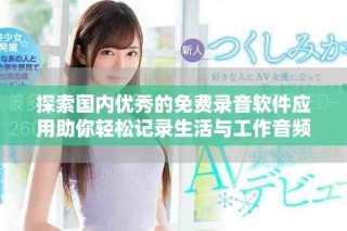 探索国内优秀的免费录音软件应用助你轻松记录生活与工作音频