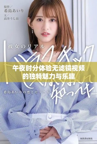 午夜时分体验无滤镜视频的独特魅力与乐趣