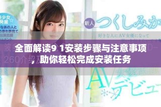 全面解读9 1安装步骤与注意事项，助你轻松完成安装任务