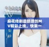 麻花传剧最新原创MV精彩上线，快来一起欣赏吧
