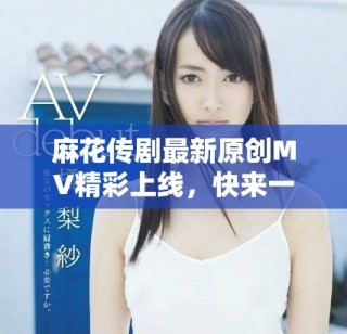 麻花传剧最新原创MV精彩上线，快来一起欣赏吧
