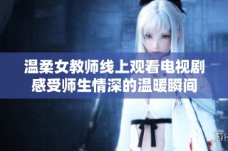 温柔女教师线上观看电视剧感受师生情深的温暖瞬间