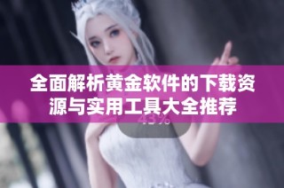 全面解析黄金软件的下载资源与实用工具大全推荐