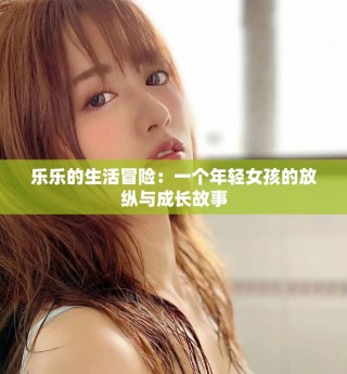 乐乐的生活冒险：一个年轻女孩的放纵与成长故事