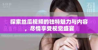 探索丝瓜视频的独特魅力与内容，尽情享受视觉盛宴