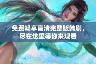 免费畅享高清完整版韩剧，尽在这里等你来观看