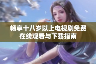 畅享十八岁以上电视剧免费在线观看与下载指南