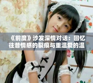 《前度》沙发深情对话：回忆往昔情感的裂痕与重温爱的温暖