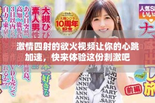 激情四射的欲火视频让你的心跳加速，快来体验这份刺激吧