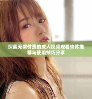 探索无需付费的成人视频观看软件推荐与使用技巧分享