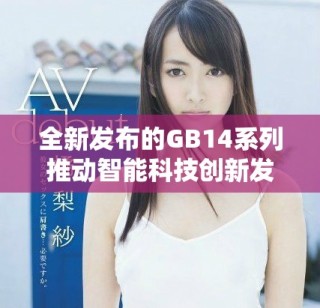 全新发布的GB14系列推动智能科技创新发展与应用探索