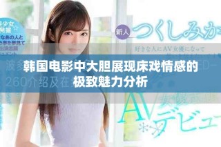 韩国电影中大胆展现床戏情感的极致魅力分析